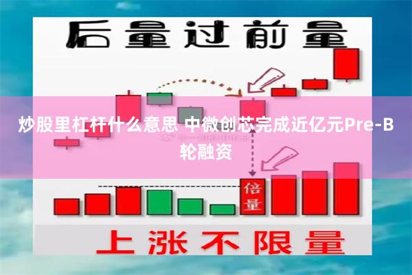炒股里杠杆什么意思 中微创芯完成近亿元Pre-B轮融资