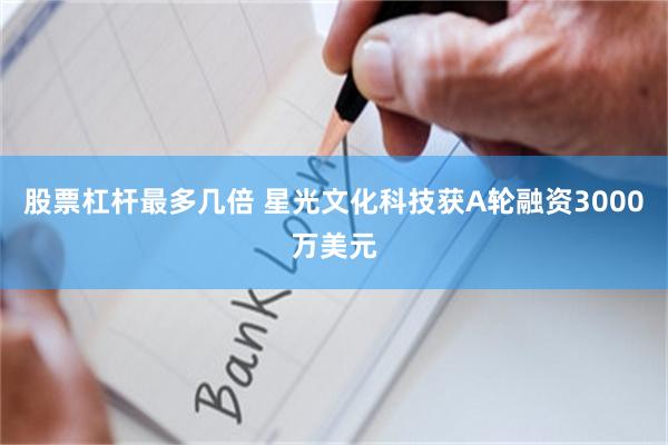 股票杠杆最多几倍 星光文化科技获A轮融资3000万美元