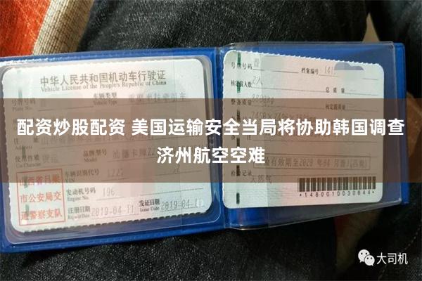 配资炒股配资 美国运输安全当局将协助韩国调查济州航空空难