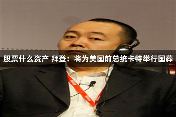 股票什么资产 拜登：将为美国前总统卡特举行国葬