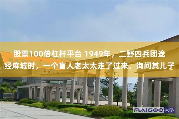 股票100倍杠杆平台 1949年，二野四兵团途经麻城时，一个盲人老太太走了过来，询问其儿子