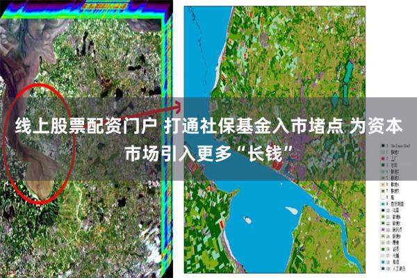 线上股票配资门户 打通社保基金入市堵点 为资本市场引入更多“长钱”