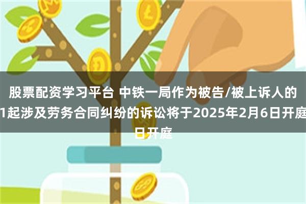 股票配资学习平台 中铁一局作为被告/被上诉人的1起涉及劳务合同纠纷的诉讼将于2025年2月6日开庭