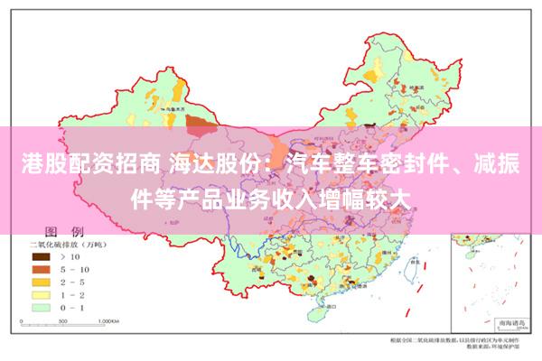 港股配资招商 海达股份：汽车整车密封件、减振件等产品业务收入增幅较大