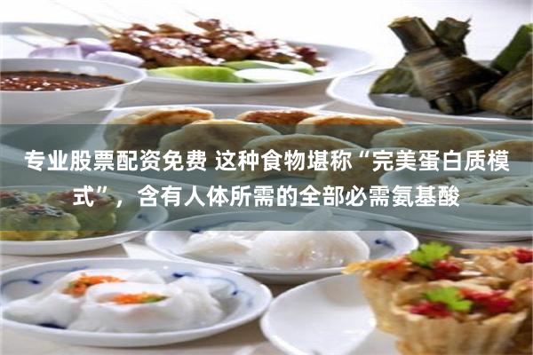 专业股票配资免费 这种食物堪称“完美蛋白质模式”，含有人体所需的全部必需氨基酸