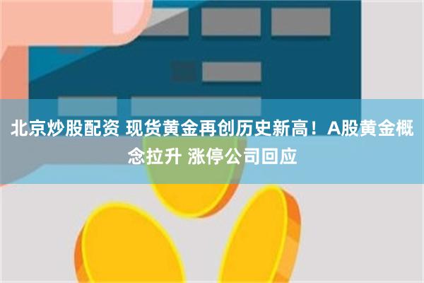 北京炒股配资 现货黄金再创历史新高！A股黄金概念拉升 涨停公司回应