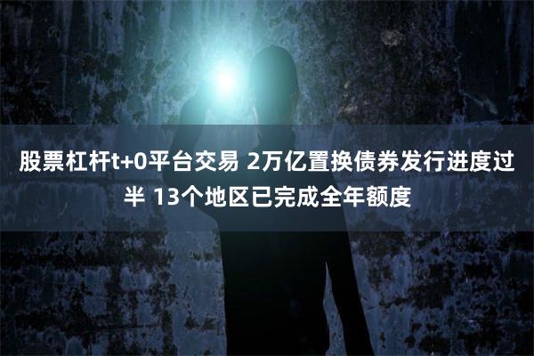 股票杠杆t+0平台交易 2万亿置换债券发行进度过半 13个地区已完成全年额度