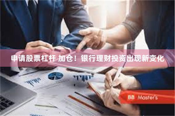 申请股票杠杆 加仓！银行理财投资出现新变化