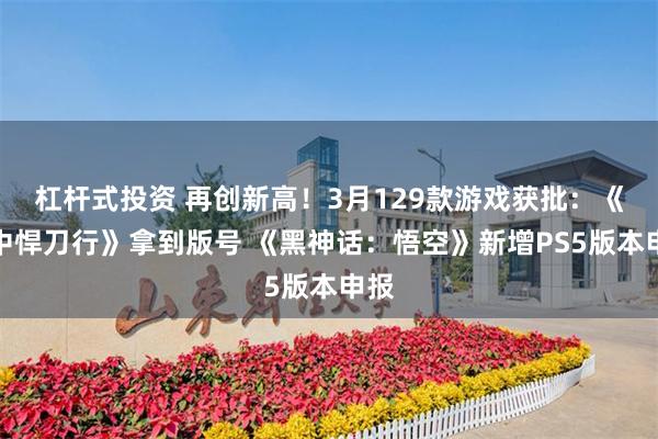 杠杆式投资 再创新高！3月129款游戏获批：《雪中悍刀行》拿到版号 《黑神话：悟空》新增PS5版本申报