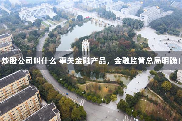 炒股公司叫什么 事关金融产品，金融监管总局明确！