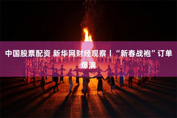 中国股票配资 新华网财经观察丨“新春战袍”订单爆满