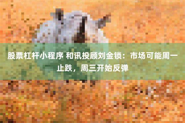 股票杠杆小程序 和讯投顾刘金锁：市场可能周一止跌，周三开始反弹