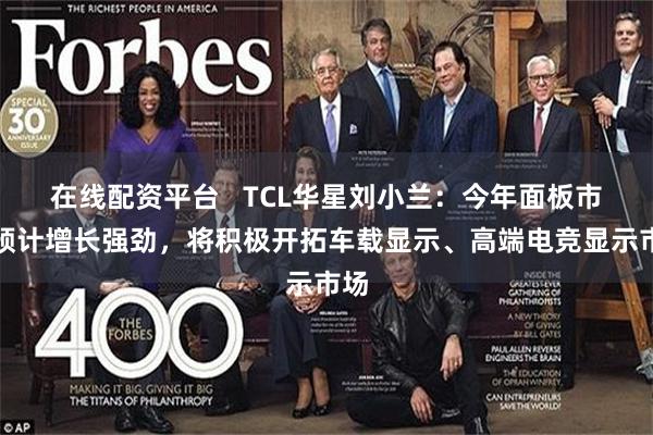 在线配资平台   TCL华星刘小兰：今年面板市场预计增长强劲，将积极开拓车载显示、高端电竞显示市场