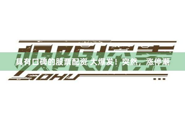具有口碑的股票配资 大爆发！突然，涨停潮