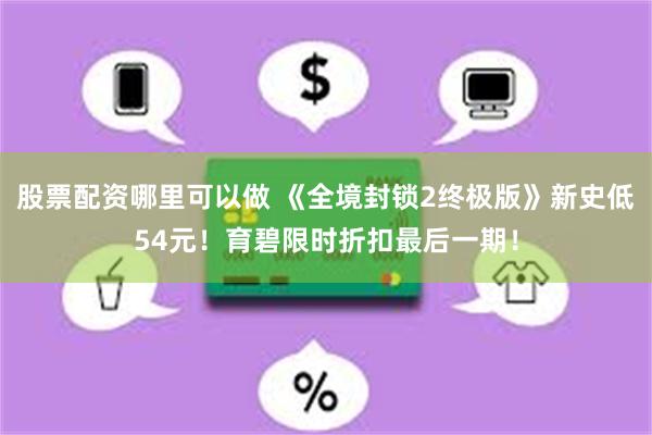 股票配资哪里可以做 《全境封锁2终极版》新史低54元！育碧限时折扣最后一期！