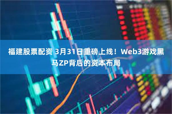 福建股票配资 3月31日重磅上线！Web3游戏黑马ZP背后的资本布局