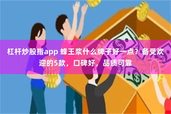 杠杆炒股指app 蜂王浆什么牌子好一点？备受欢迎的5款，口碑好，品质可靠