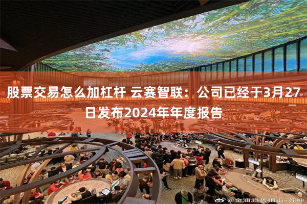 股票交易怎么加杠杆 云赛智联：公司已经于3月27日发布2024年年度报告