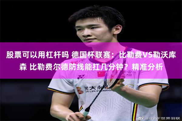 股票可以用杠杆吗 德国杯联赛：比勒费VS勒沃库森 比勒费尔德防线能扛几分钟？精准分析