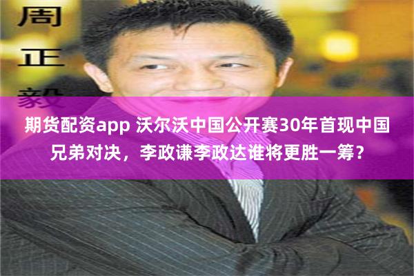 期货配资app 沃尔沃中国公开赛30年首现中国兄弟对决，李政谦李政达谁将更胜一筹？