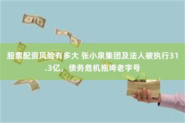 股票配资风险有多大 张小泉集团及法人被执行31.3亿，债务危机拖垮老字号