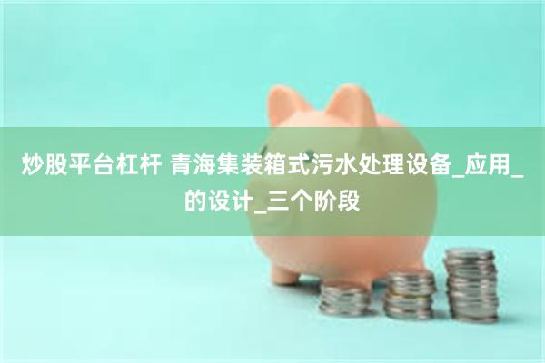 炒股平台杠杆 青海集装箱式污水处理设备_应用_的设计_三个阶段