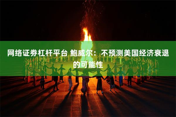 网络证劵杠杆平台 鲍威尔：不预测美国经济衰退的可能性