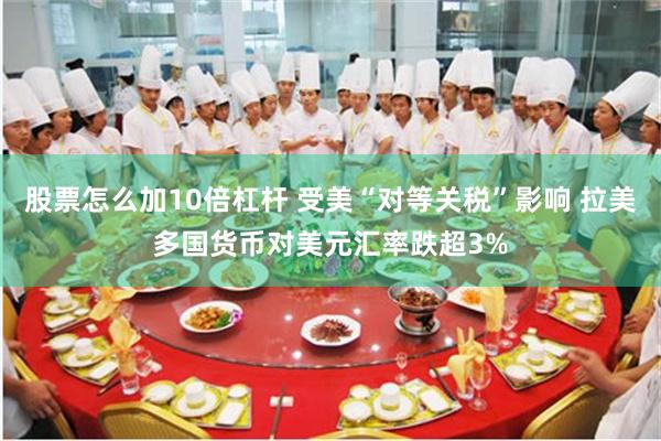 股票怎么加10倍杠杆 受美“对等关税”影响 拉美多国货币对美元汇率跌超3%