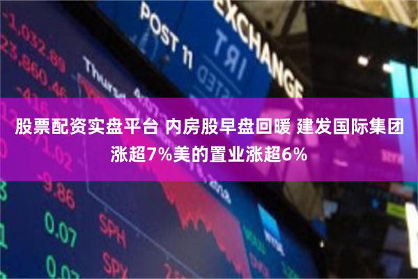 股票配资实盘平台 内房股早盘回暖 建发国际集团涨超7%美的置业涨超6%