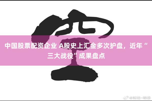中国股票配资企业 A股史上汇金多次护盘，近年“三大战役”成果盘点