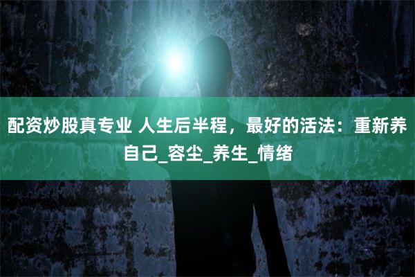 配资炒股真专业 人生后半程，最好的活法：重新养自己_容尘_养生_情绪
