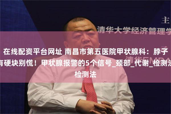 在线配资平台网址 南昌市第五医院甲状腺科：脖子有硬块别慌！甲状腺报警的5个信号_颈部_代谢_检测法