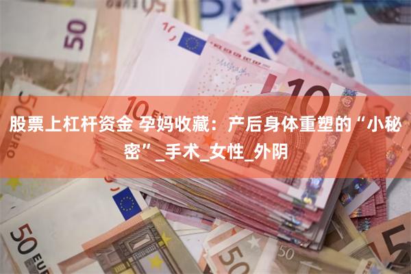 股票上杠杆资金 孕妈收藏：产后身体重塑的“小秘密”_手术_女性_外阴
