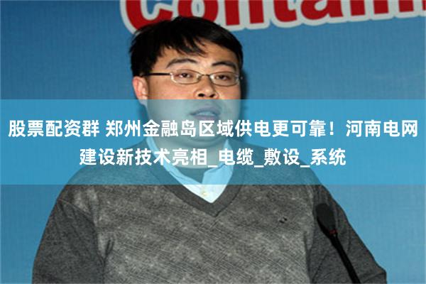 股票配资群 郑州金融岛区域供电更可靠！河南电网建设新技术亮相_电缆_敷设_系统