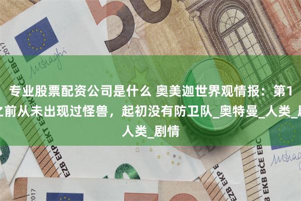 专业股票配资公司是什么 奥美迦世界观情报：第1集之前从未出现过怪兽，起初没有防卫队_奥特曼_人类_剧情