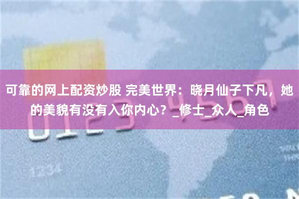可靠的网上配资炒股 完美世界：晓月仙子下凡，她的美貌有没有入你内心？_修士_众人_角色