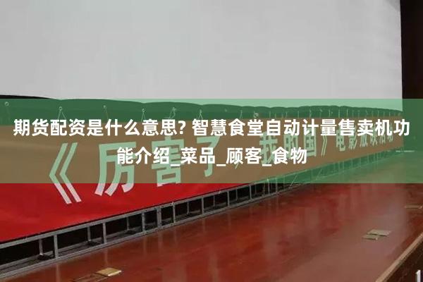期货配资是什么意思? 智慧食堂自动计量售卖机功能介绍_菜品_顾客_食物