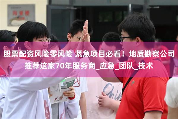 股票配资风险零风险 紧急项目必看!地质勘察公司推荐这家70年服务商_应急_团队_技术