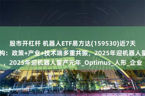 股市开杠杆 机器人ETF易方达(159530)近7天获得连续资金净流入，机构：政策+产业+技术端多重共振，2025年迎机器人量产元年_Optimus_人形_企业