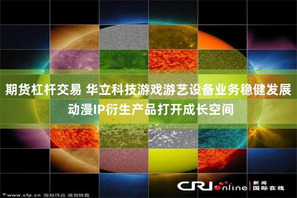 期货杠杆交易 华立科技游戏游艺设备业务稳健发展 动漫IP衍生产品打开成长空间
