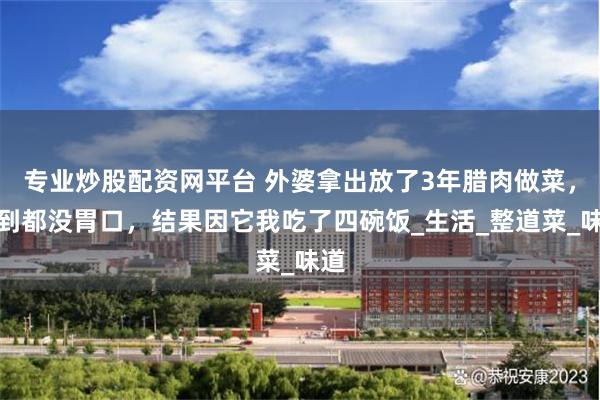 专业炒股配资网平台 外婆拿出放了3年腊肉做菜，看到都没胃口，结果因它我吃了四碗饭_生活_整道菜_味道