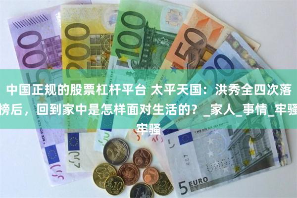 中国正规的股票杠杆平台 太平天国：洪秀全四次落榜后，回到家中是怎样面对生活的？_家人_事情_牢骚