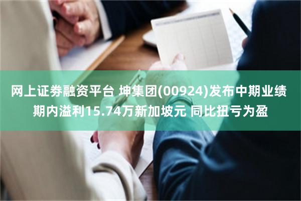 网上证劵融资平台 坤集团(00924)发布中期业绩 期内溢利15.74万新加坡元 同比扭亏为盈