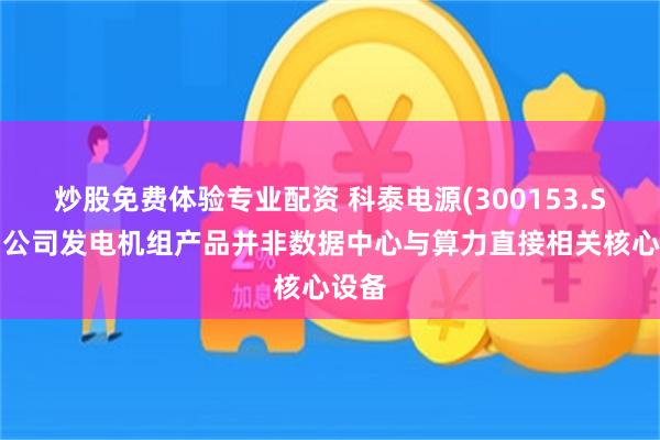 炒股免费体验专业配资 科泰电源(300153.SZ)：公司发电机组产品并非数据中心与算力直接相关核心设备