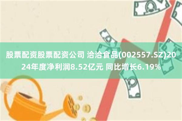 股票配资股票配资公司 洽洽食品(002557.SZ)2024年度净利润8.52亿元 同比增长6.19%