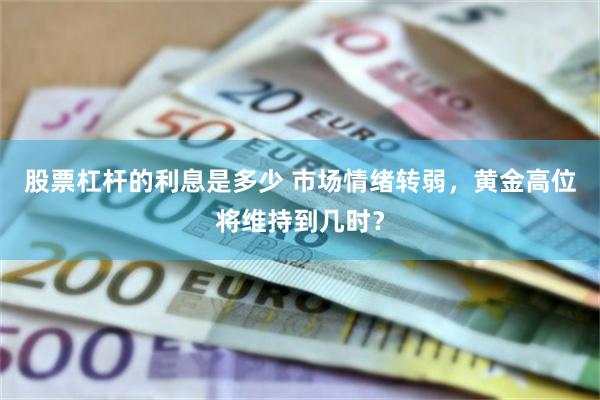 股票杠杆的利息是多少 市场情绪转弱，黄金高位将维持到几时？