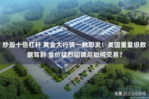 炒股十倍杠杆 黄金大行情一触即发！美国重量级数据驾到 金价猛烈回调后如何交易？