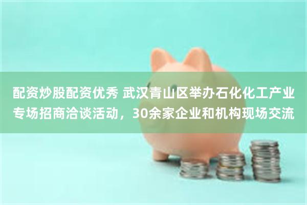 配资炒股配资优秀 武汉青山区举办石化化工产业专场招商洽谈活动，30余家企业和机构现场交流
