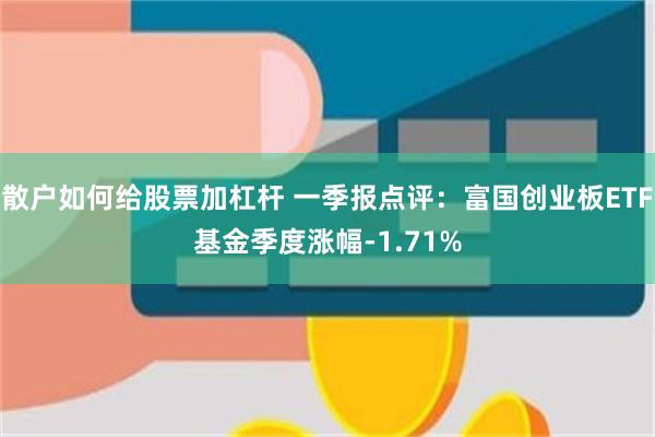 散户如何给股票加杠杆 一季报点评：富国创业板ETF基金季度涨幅-1.71%