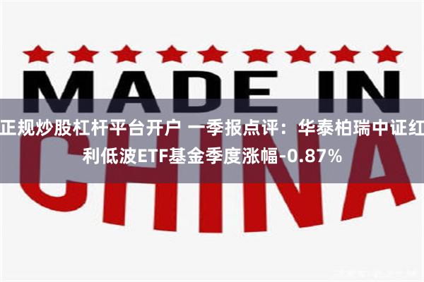 正规炒股杠杆平台开户 一季报点评：华泰柏瑞中证红利低波ETF基金季度涨幅-0.87%
